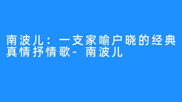 南波儿：一支家喻户晓的经典真情抒情歌-南波儿