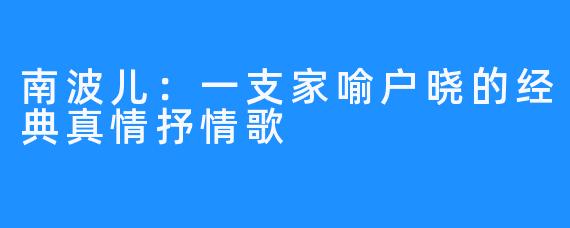 南波儿：一支家喻户晓的经典真情抒情歌