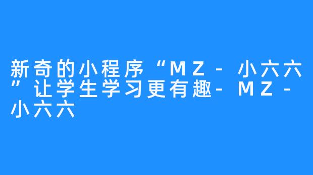 新奇的小程序“MZ-小六六”让学生学习更有趣-MZ-小六六