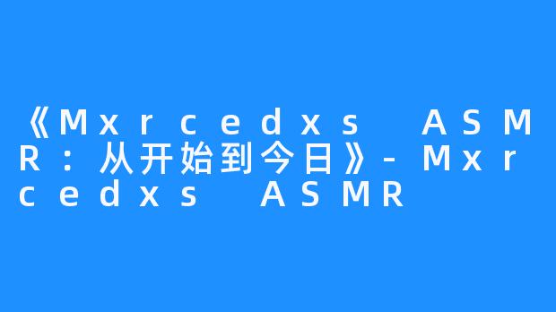 《Mxrcedxs ASMR：从开始到今日》-Mxrcedxs ASMR