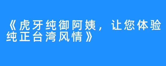 《虎牙纯御阿姨,让您体验纯正台湾风情》