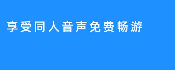 享受同人音声免费畅游