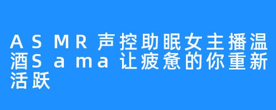 ASMR声控助眠女主播温酒Sama让疲惫的你重新活跃