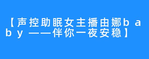 【声控助眠女主播由娜baby——伴你一夜安稳】
