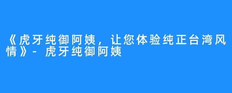 《虎牙纯御阿姨，让您体验纯正台湾风情》-虎牙纯御阿姨