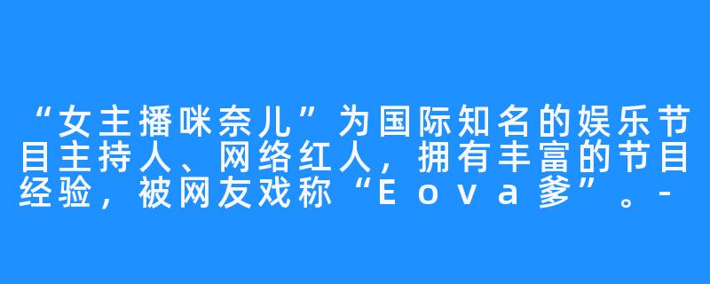 “女主播咪奈儿”为国际知名的娱乐节目主持人、网络红人，拥有丰富的节目经验，被网友戏称“Eova爹”。-女主播咪奈儿