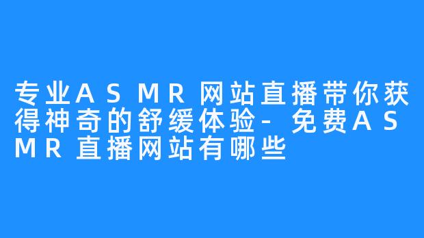 专业ASMR网站直播带你获得神奇的舒缓体验-免费ASMR直播网站有哪些