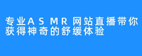 专业ASMR网站直播带你获得神奇的舒缓体验