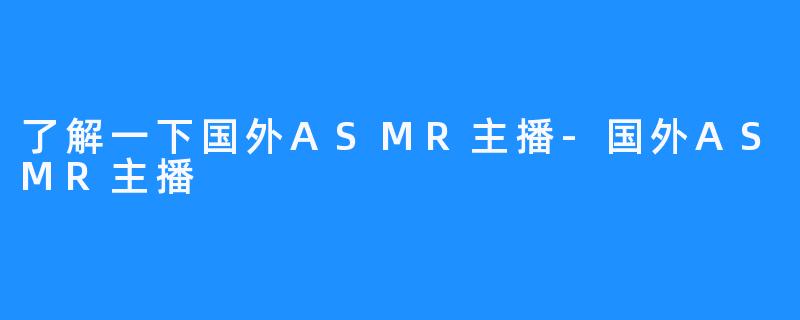 了解一下国外ASMR主播-国外ASMR主播