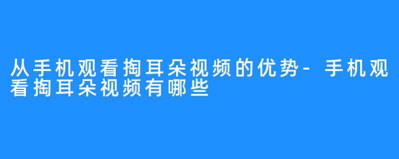 从手机观看掏耳朵视频的优势-手机观看掏耳朵视频有哪些