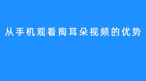 从手机观看掏耳朵视频的优势