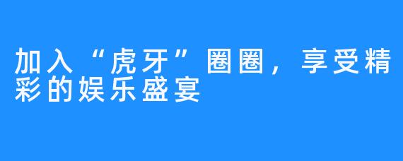 加入“虎牙”圈圈，享受精彩的娱乐盛宴