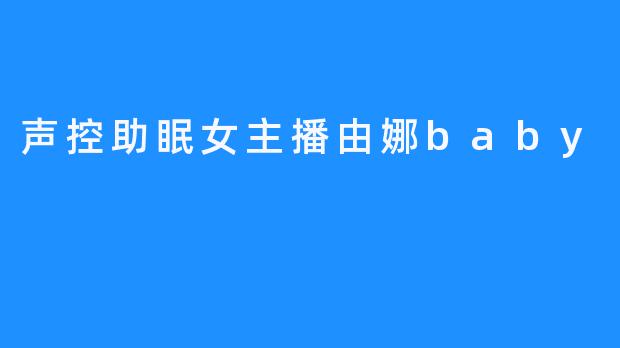 【声控助眠女主播由娜baby——伴你一夜安稳】