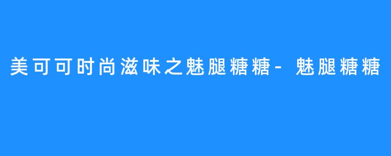 美可可时尚滋味之魅腿糖糖-魅腿糖糖