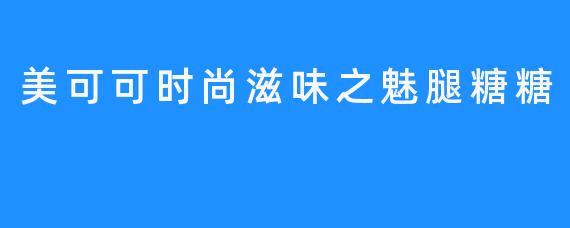 美可可时尚滋味之魅腿糖糖