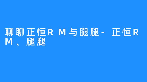 聊聊正恒RM与腿腿-正恒RM、腿腿