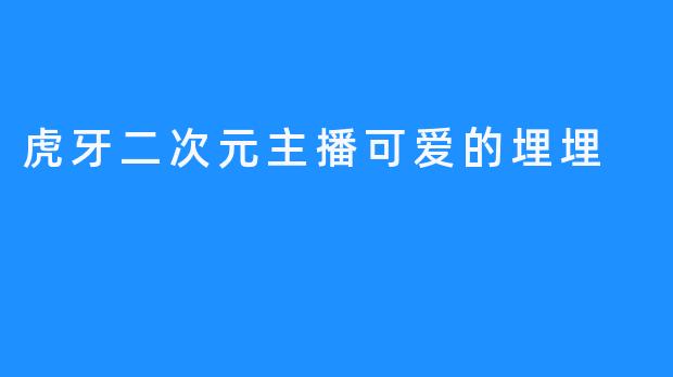 虎牙二次元主播埋埋的魅力