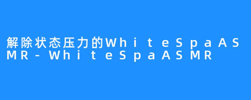 解除状态压力的WhiteSpaASMR-WhiteSpaASMR