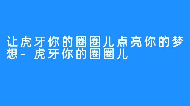 让虎牙你的圈圈儿点亮你的梦想-虎牙你的圈圈儿