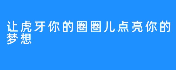 让虎牙你的圈圈儿点亮你的梦想