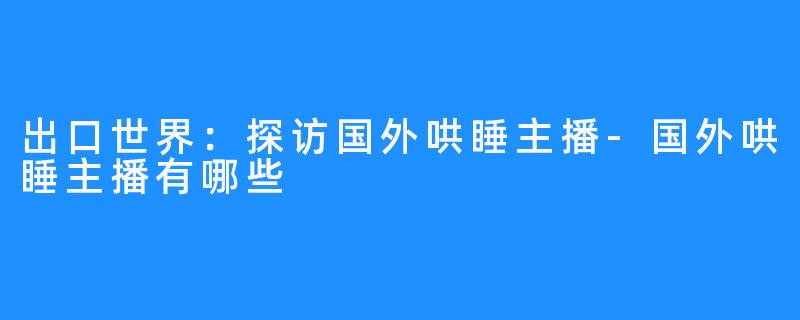 出口世界:探访国外哄睡主播-国外哄睡主播有哪些