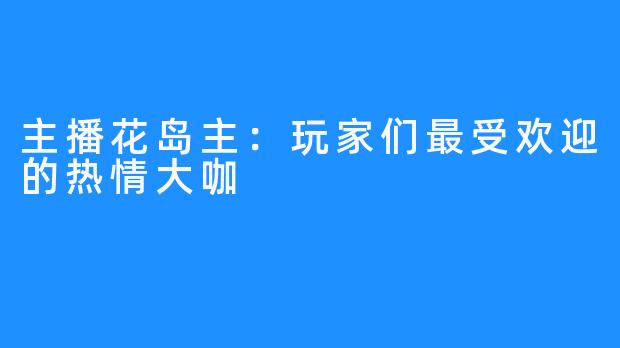 主播花岛主:玩家们最受欢迎的热情大咖