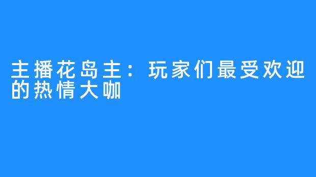 主播花岛主：玩家们最受欢迎的热情大咖