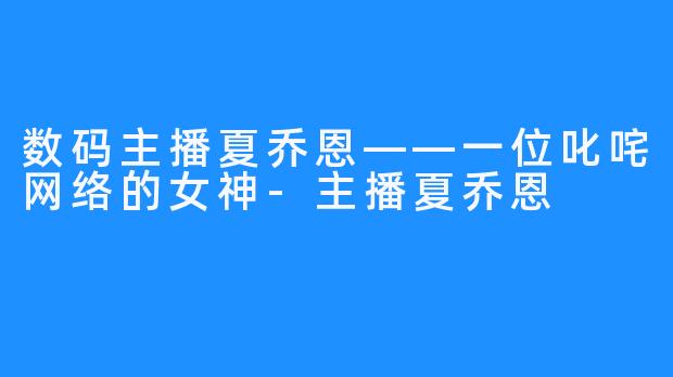 数码主播夏乔恩——一位叱咤网络的女神-主播夏乔恩