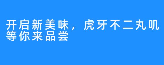 开启新美味，虎牙不二丸叽等你来品尝