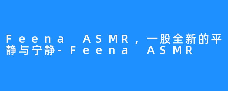 Feena ASMR,一股全新的平静与宁静-Feena ASMR