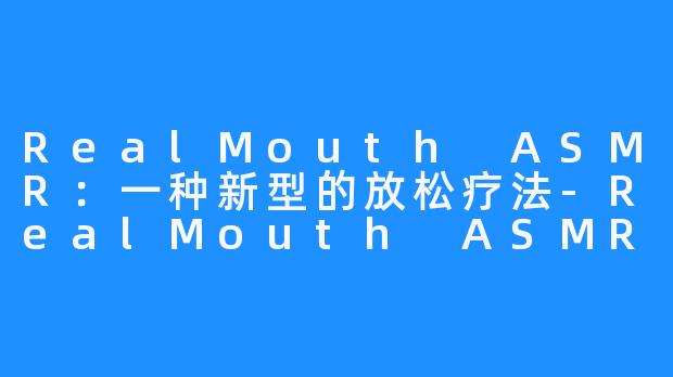 RealMouth ASMR：一种新型的放松疗法-RealMouth ASMR