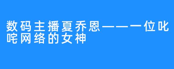 数码主播夏乔恩——一位叱咤网络的女神