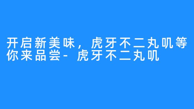 开启新美味，虎牙不二丸叽等你来品尝-虎牙不二丸叽