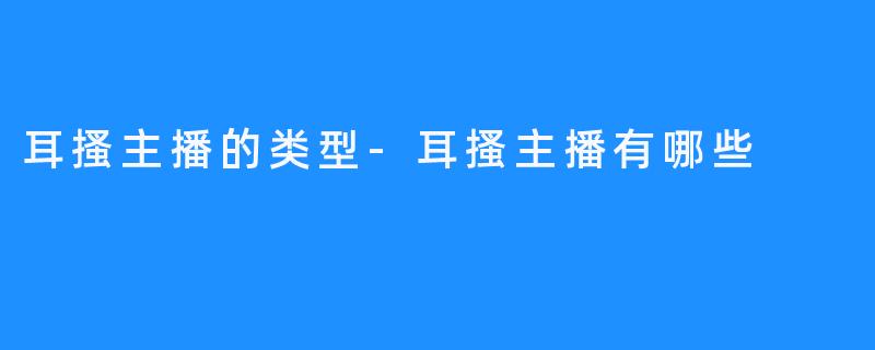 耳搔主播的类型-耳搔主播有哪些