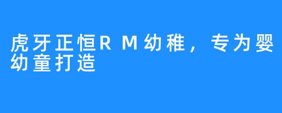 虎牙正恒RM幼稚，专为婴幼童打造