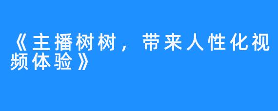 《主播树树,带来人性化视频体验》