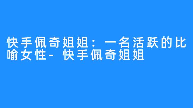 快手佩奇姐姐：一名活跃的比喻女性-快手佩奇姐姐