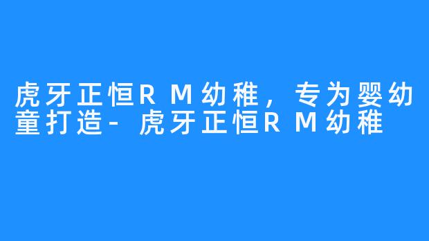 虎牙正恒RM幼稚,专为婴幼童打造-虎牙正恒RM幼稚