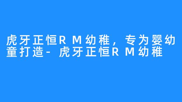 虎牙正恒RM幼稚，专为婴幼童打造-虎牙正恒RM幼稚