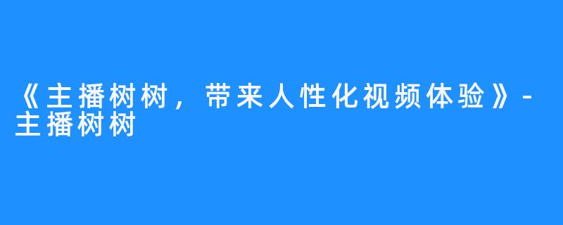 《主播树树,带来人性化视频体验》-主播树树