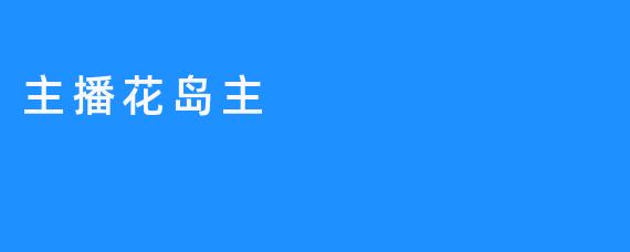 主播花岛主：玩家们最受欢迎的热情大咖