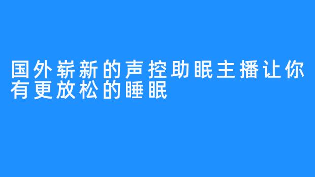 国外崭新的声控助眠主播让你有更放松的睡眠