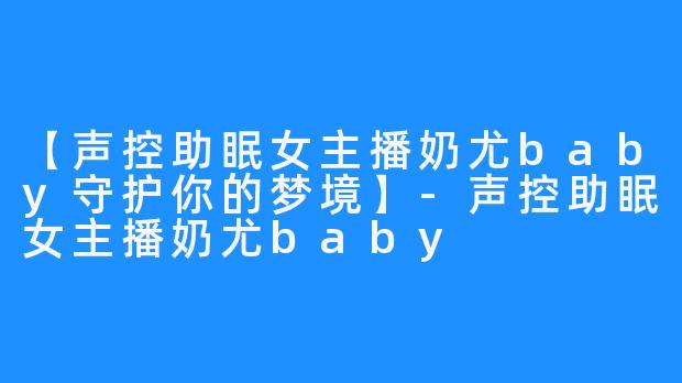 【声控助眠女主播奶尤baby守护你的梦境】-声控助眠女主播奶尤baby