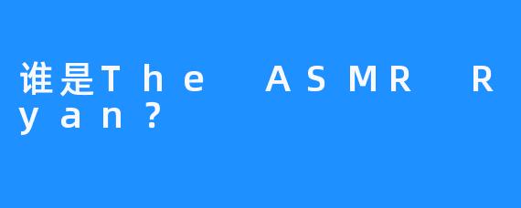 谁是The ASMR Ryan？