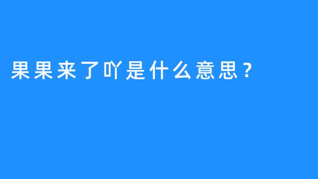 果果来了吖是什么意思？