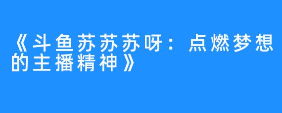 《斗鱼苏苏苏呀:点燃梦想的主播精神》