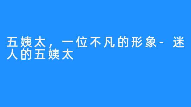 五姨太,一位不凡的形象-迷人的五姨太