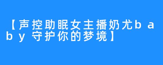 【声控助眠女主播奶尤baby守护你的梦境】