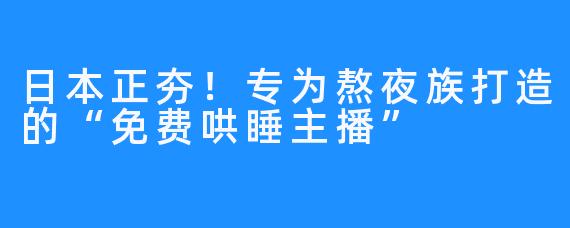 日本正夯！专为熬夜族打造的“免费哄睡主播”