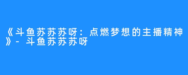 《斗鱼苏苏苏呀：点燃梦想的主播精神》-斗鱼苏苏苏呀